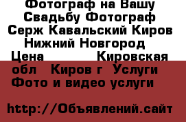 Фотограф на Вашу Свадьбу.Фотограф Серж Кавальский Киров,Нижний Новгород › Цена ­ 2 000 - Кировская обл., Киров г. Услуги » Фото и видео услуги   